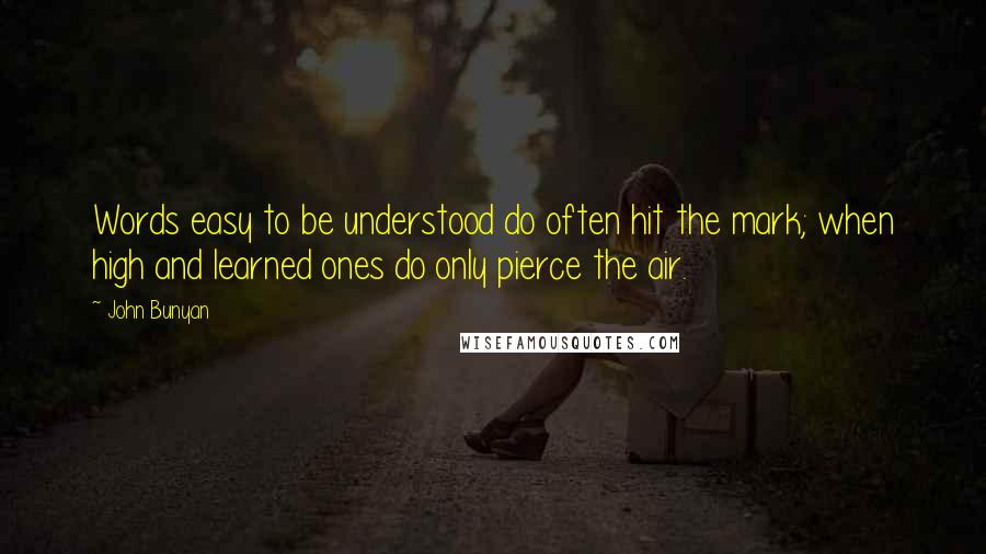 John Bunyan Quotes: Words easy to be understood do often hit the mark; when high and learned ones do only pierce the air.