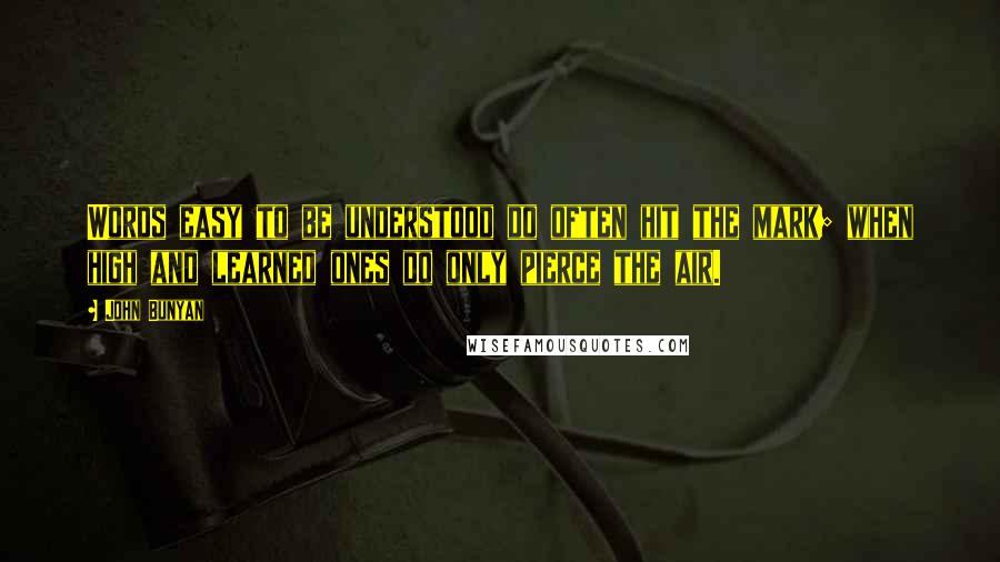 John Bunyan Quotes: Words easy to be understood do often hit the mark; when high and learned ones do only pierce the air.