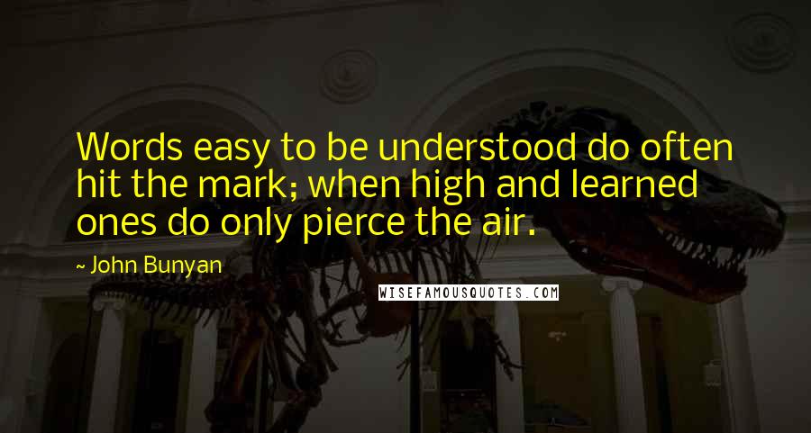 John Bunyan Quotes: Words easy to be understood do often hit the mark; when high and learned ones do only pierce the air.