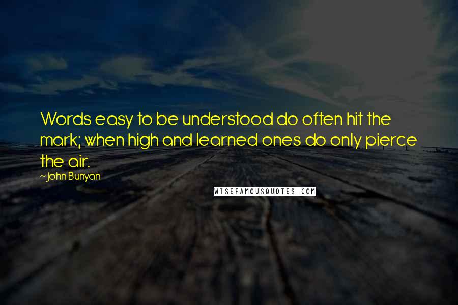 John Bunyan Quotes: Words easy to be understood do often hit the mark; when high and learned ones do only pierce the air.