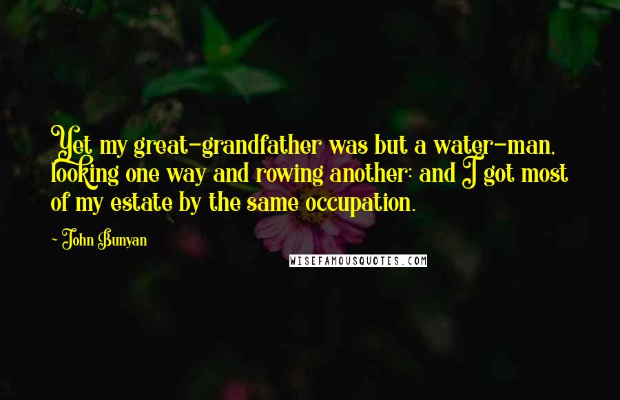 John Bunyan Quotes: Yet my great-grandfather was but a water-man, looking one way and rowing another: and I got most of my estate by the same occupation.