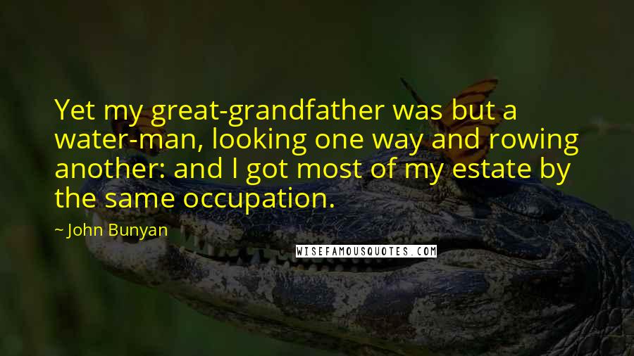 John Bunyan Quotes: Yet my great-grandfather was but a water-man, looking one way and rowing another: and I got most of my estate by the same occupation.