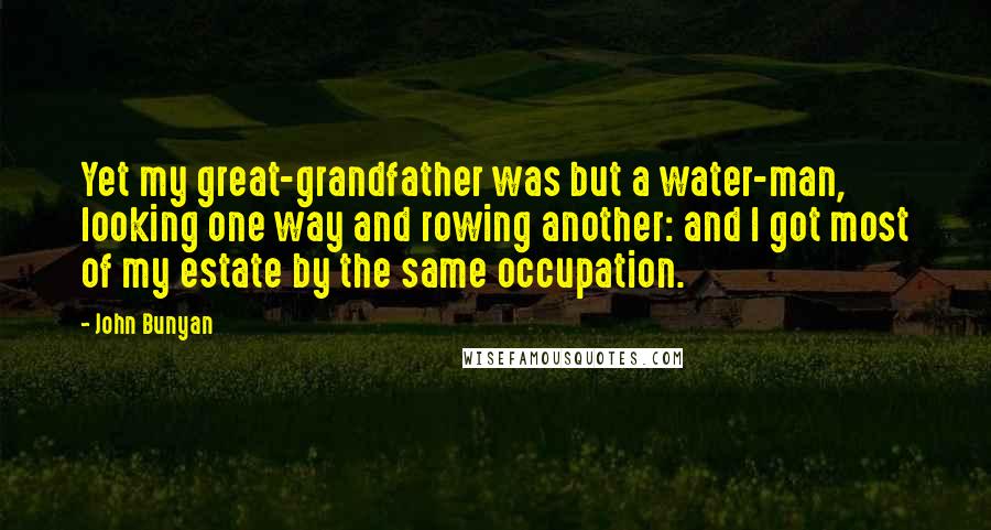 John Bunyan Quotes: Yet my great-grandfather was but a water-man, looking one way and rowing another: and I got most of my estate by the same occupation.