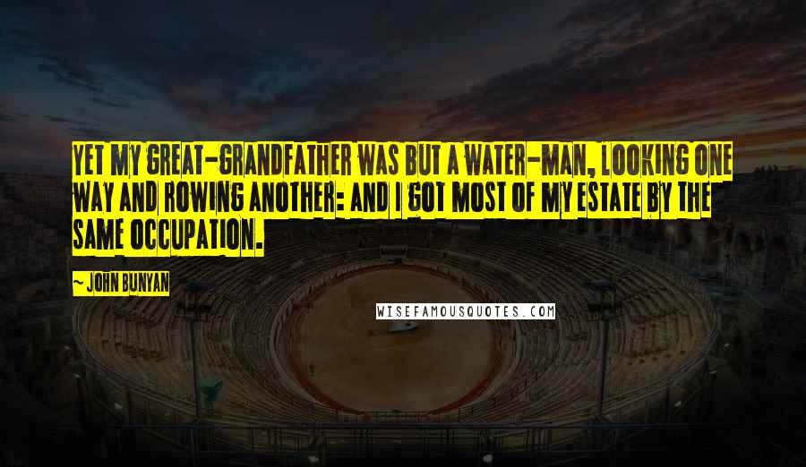 John Bunyan Quotes: Yet my great-grandfather was but a water-man, looking one way and rowing another: and I got most of my estate by the same occupation.
