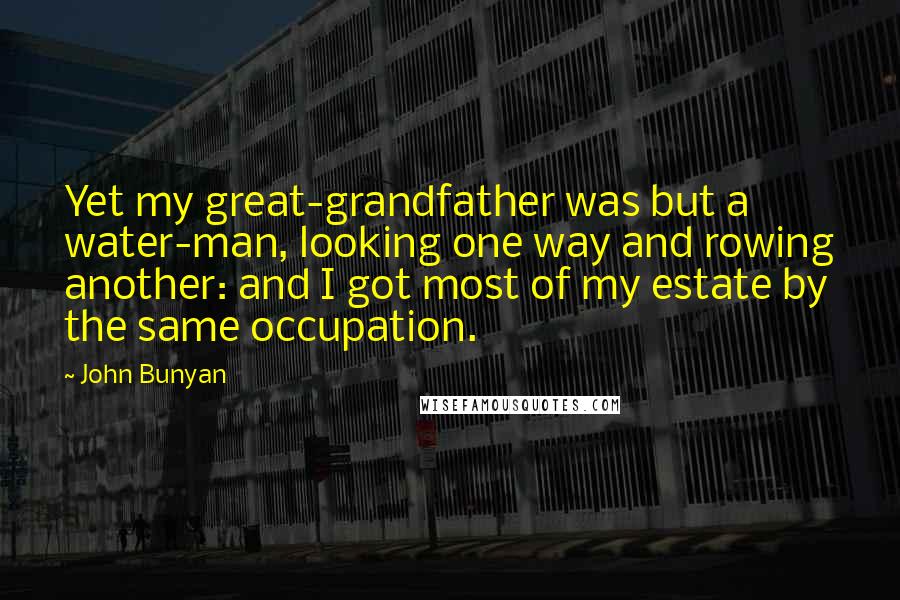 John Bunyan Quotes: Yet my great-grandfather was but a water-man, looking one way and rowing another: and I got most of my estate by the same occupation.
