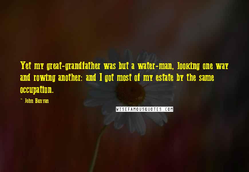 John Bunyan Quotes: Yet my great-grandfather was but a water-man, looking one way and rowing another: and I got most of my estate by the same occupation.