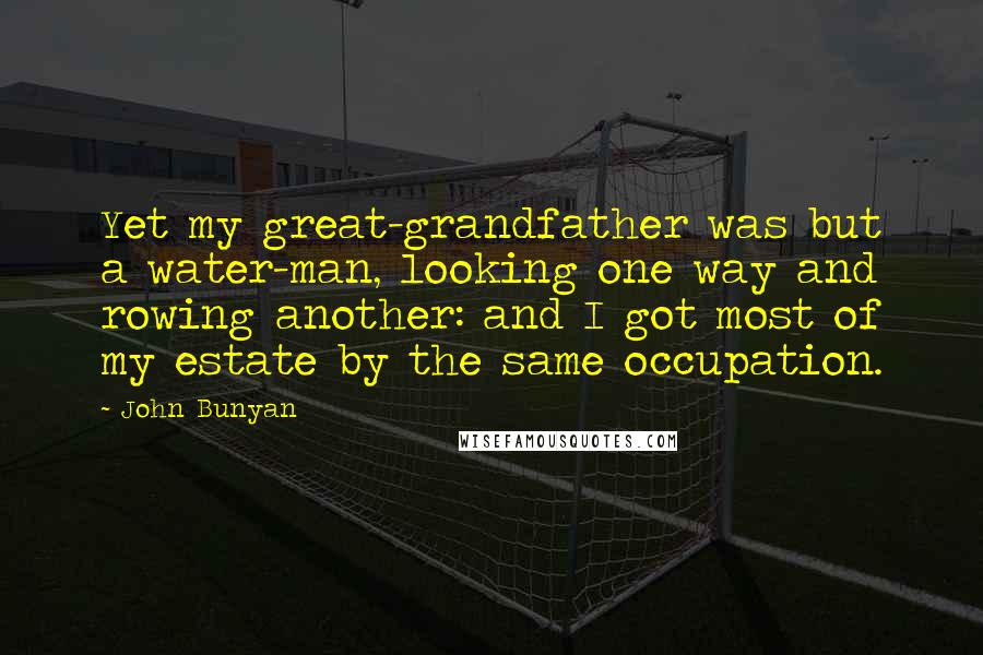 John Bunyan Quotes: Yet my great-grandfather was but a water-man, looking one way and rowing another: and I got most of my estate by the same occupation.