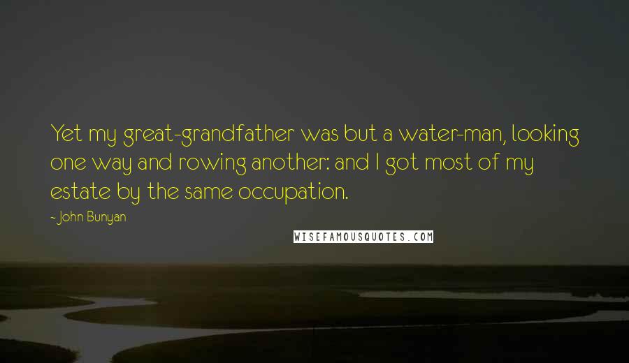 John Bunyan Quotes: Yet my great-grandfather was but a water-man, looking one way and rowing another: and I got most of my estate by the same occupation.