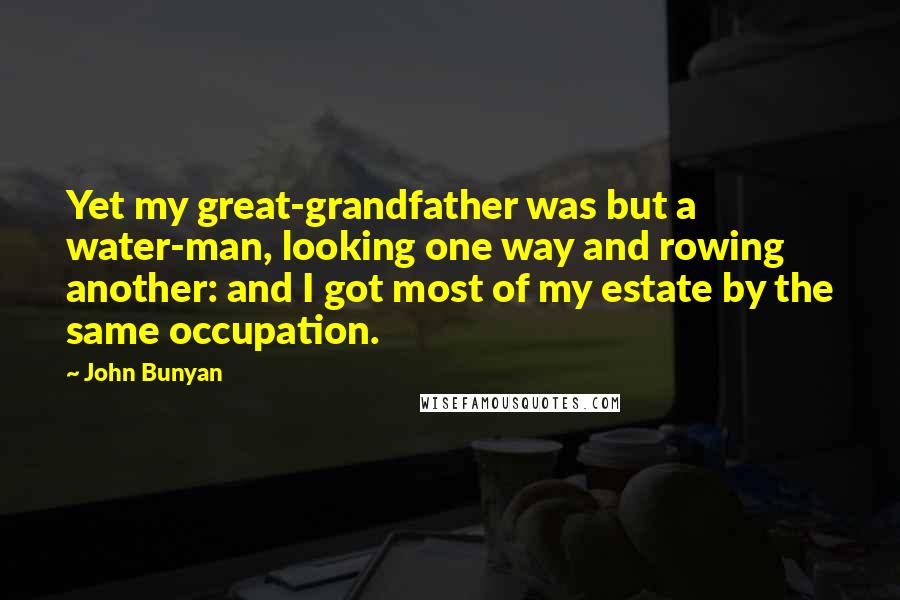 John Bunyan Quotes: Yet my great-grandfather was but a water-man, looking one way and rowing another: and I got most of my estate by the same occupation.