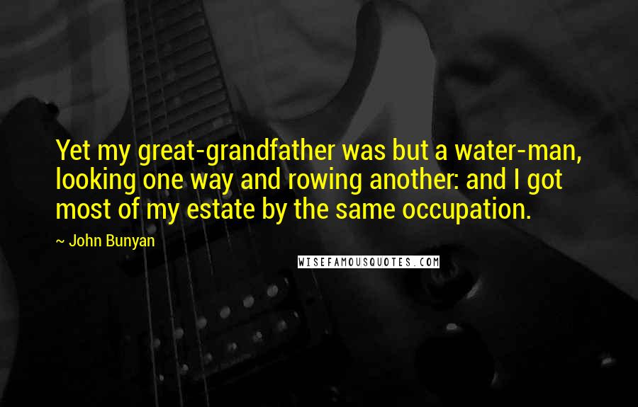 John Bunyan Quotes: Yet my great-grandfather was but a water-man, looking one way and rowing another: and I got most of my estate by the same occupation.