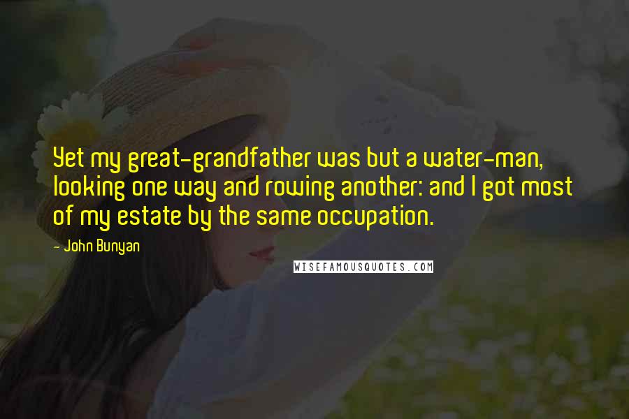 John Bunyan Quotes: Yet my great-grandfather was but a water-man, looking one way and rowing another: and I got most of my estate by the same occupation.