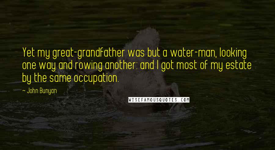 John Bunyan Quotes: Yet my great-grandfather was but a water-man, looking one way and rowing another: and I got most of my estate by the same occupation.