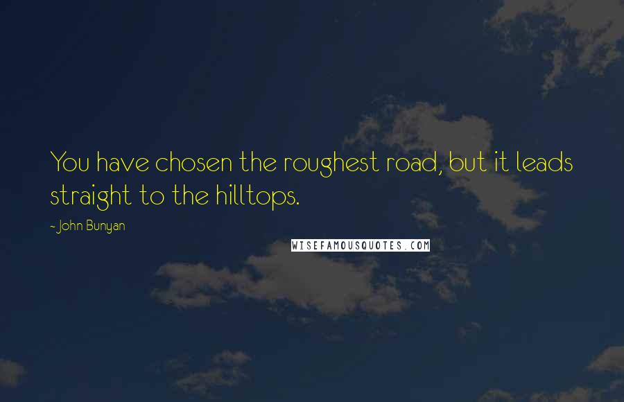 John Bunyan Quotes: You have chosen the roughest road, but it leads straight to the hilltops.
