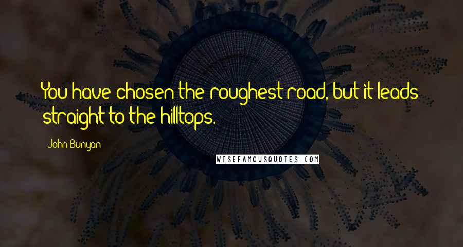 John Bunyan Quotes: You have chosen the roughest road, but it leads straight to the hilltops.