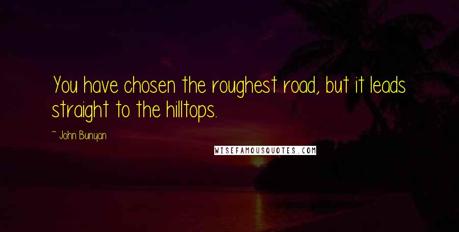 John Bunyan Quotes: You have chosen the roughest road, but it leads straight to the hilltops.