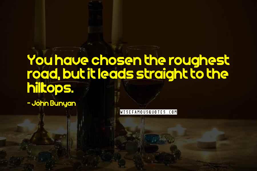 John Bunyan Quotes: You have chosen the roughest road, but it leads straight to the hilltops.