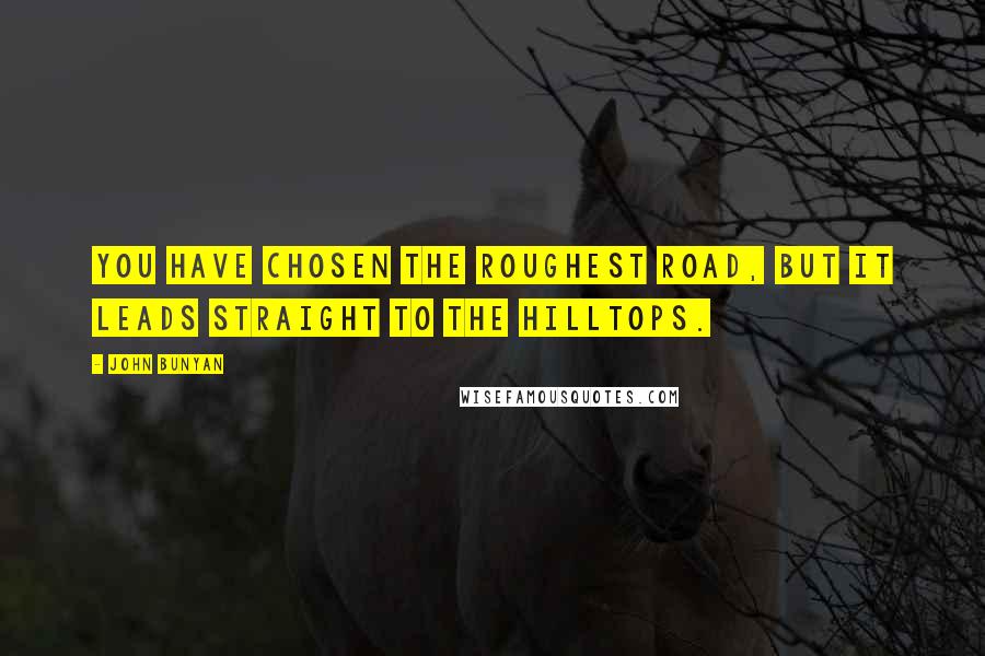 John Bunyan Quotes: You have chosen the roughest road, but it leads straight to the hilltops.