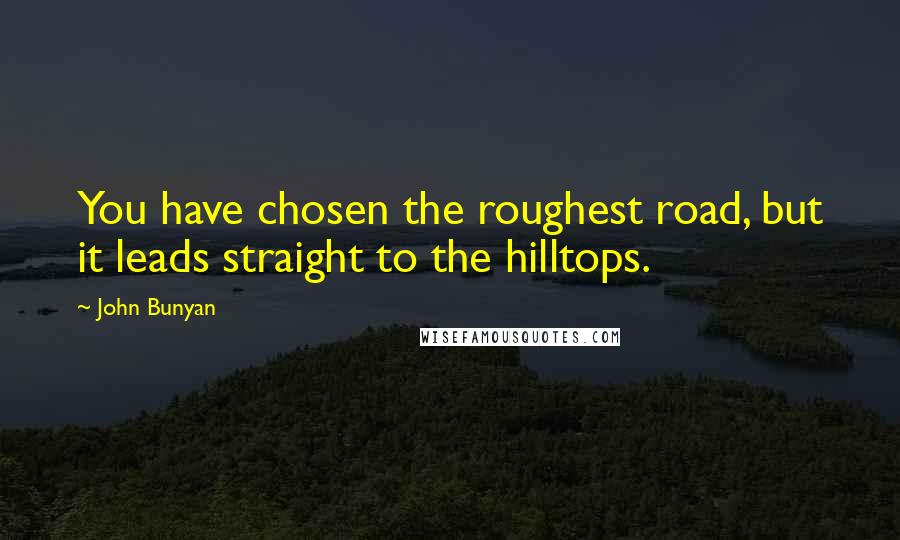 John Bunyan Quotes: You have chosen the roughest road, but it leads straight to the hilltops.