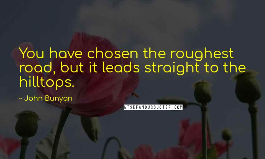 John Bunyan Quotes: You have chosen the roughest road, but it leads straight to the hilltops.