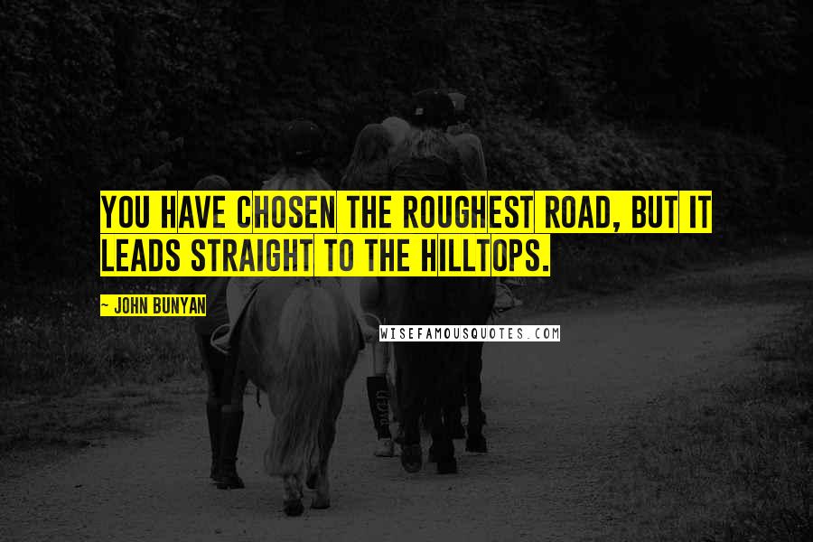 John Bunyan Quotes: You have chosen the roughest road, but it leads straight to the hilltops.