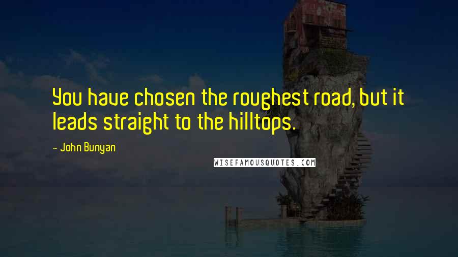 John Bunyan Quotes: You have chosen the roughest road, but it leads straight to the hilltops.