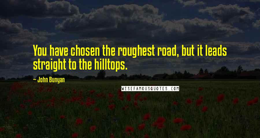 John Bunyan Quotes: You have chosen the roughest road, but it leads straight to the hilltops.