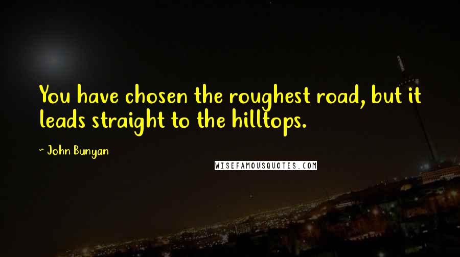 John Bunyan Quotes: You have chosen the roughest road, but it leads straight to the hilltops.