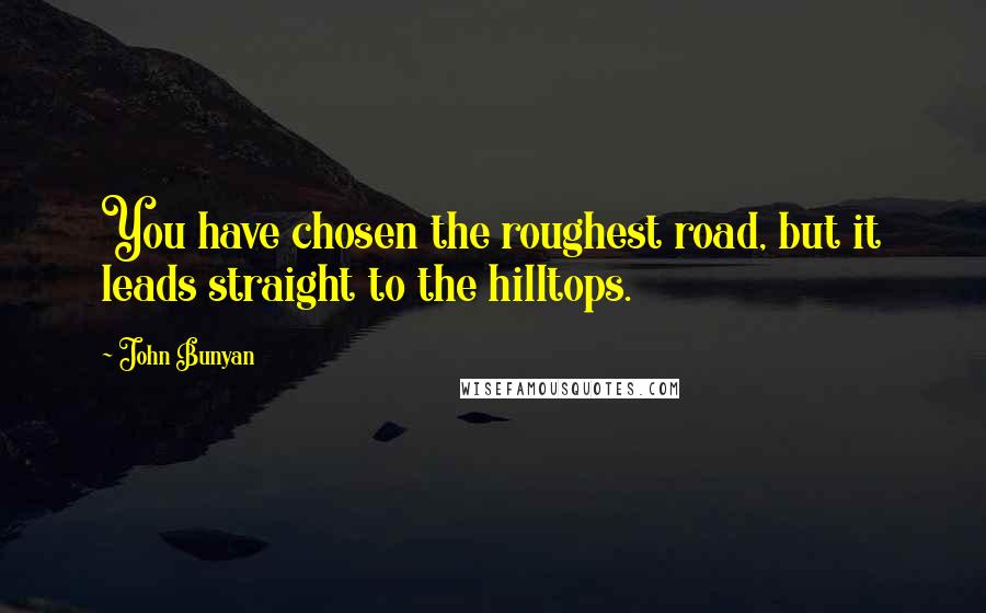 John Bunyan Quotes: You have chosen the roughest road, but it leads straight to the hilltops.