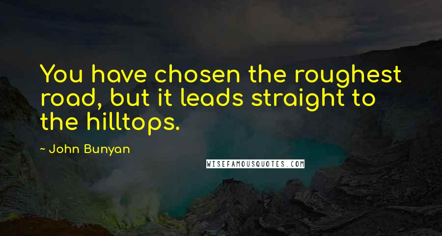John Bunyan Quotes: You have chosen the roughest road, but it leads straight to the hilltops.