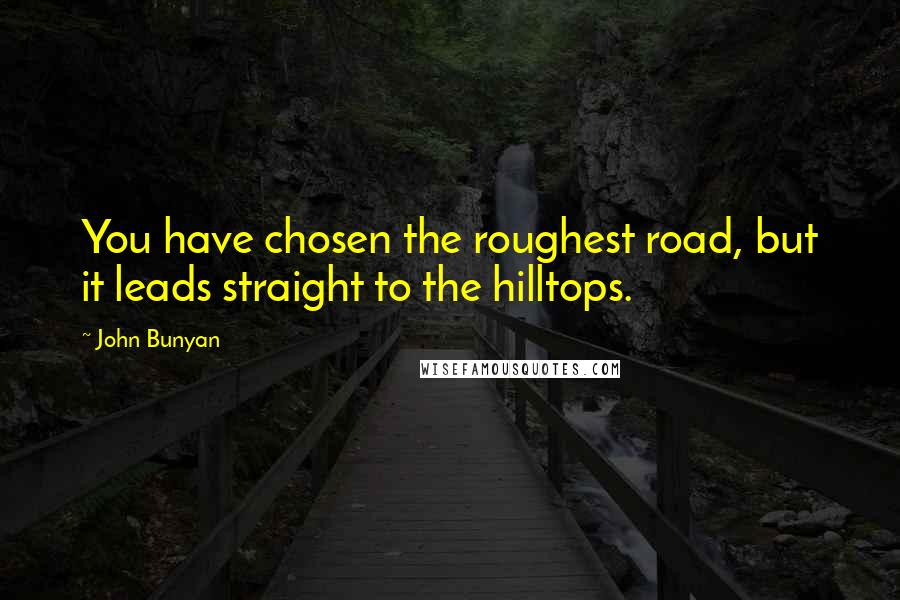 John Bunyan Quotes: You have chosen the roughest road, but it leads straight to the hilltops.