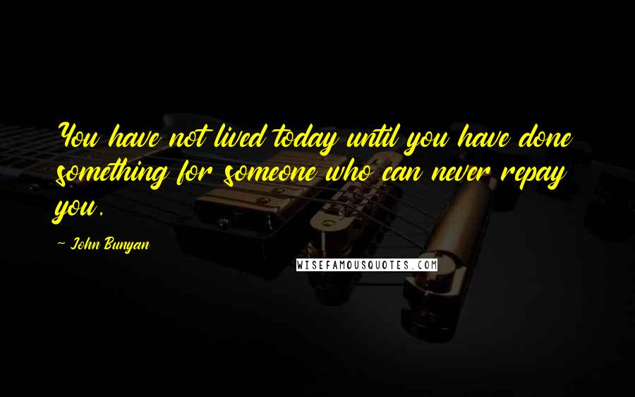 John Bunyan Quotes: You have not lived today until you have done something for someone who can never repay you.