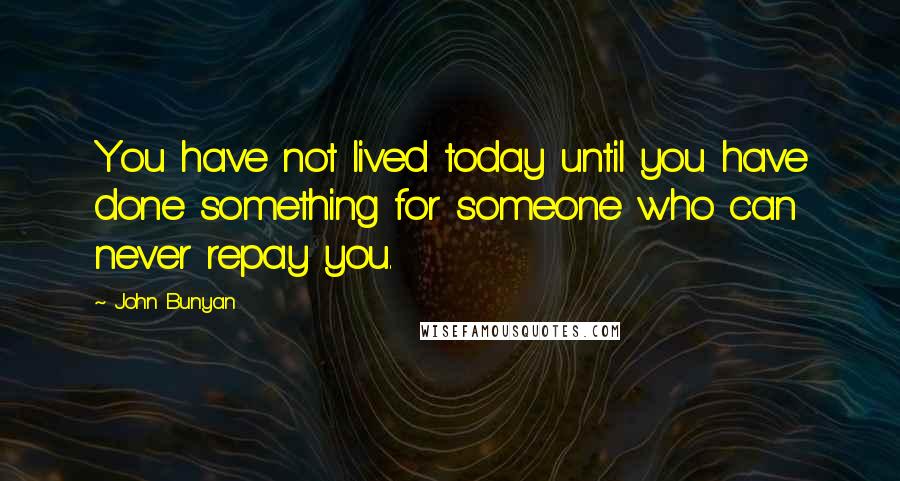 John Bunyan Quotes: You have not lived today until you have done something for someone who can never repay you.