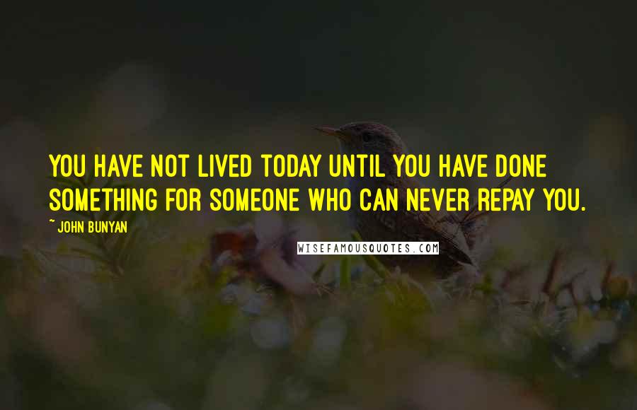 John Bunyan Quotes: You have not lived today until you have done something for someone who can never repay you.