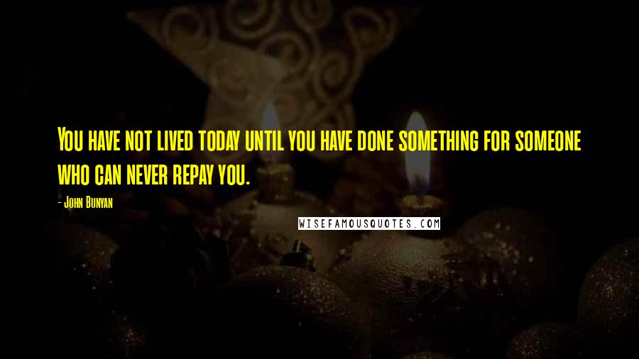 John Bunyan Quotes: You have not lived today until you have done something for someone who can never repay you.