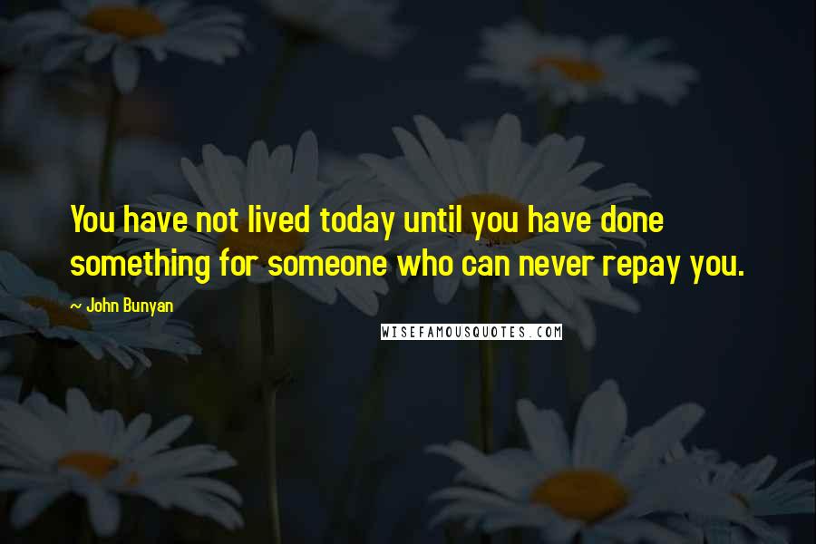John Bunyan Quotes: You have not lived today until you have done something for someone who can never repay you.