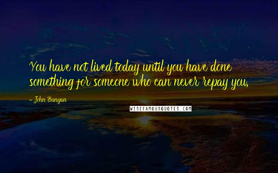 John Bunyan Quotes: You have not lived today until you have done something for someone who can never repay you.