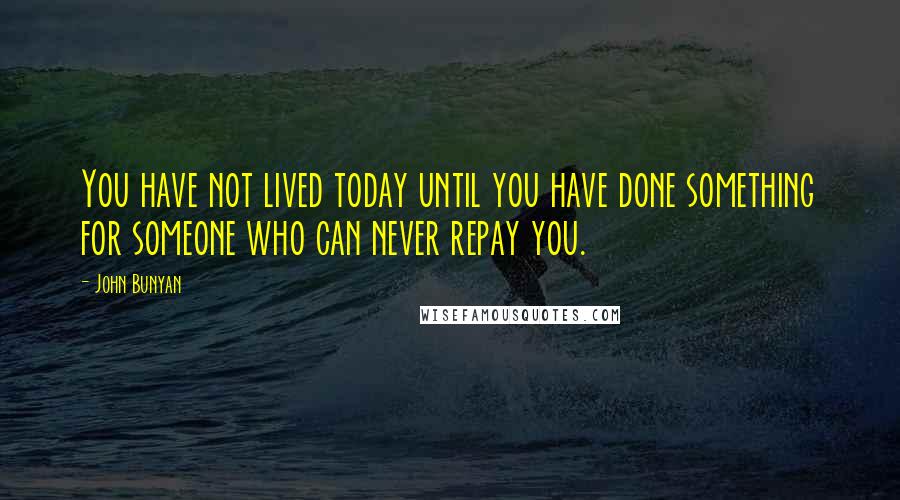 John Bunyan Quotes: You have not lived today until you have done something for someone who can never repay you.