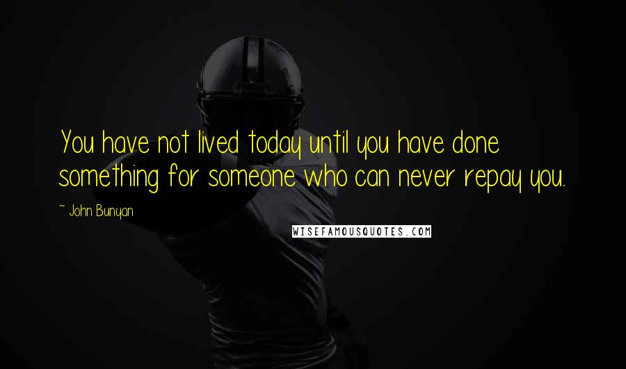 John Bunyan Quotes: You have not lived today until you have done something for someone who can never repay you.