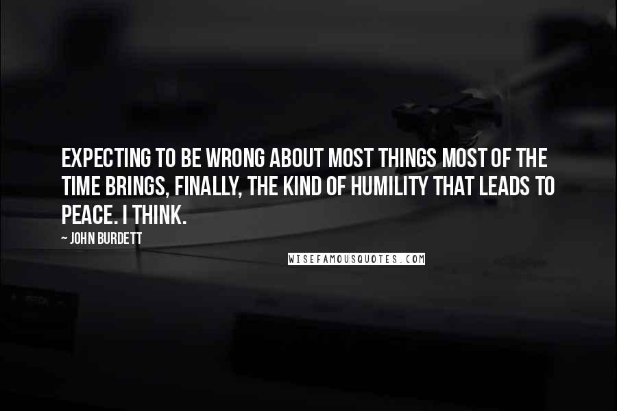 John Burdett Quotes: Expecting to be wrong about most things most of the time brings, finally, the kind of humility that leads to peace. I think.