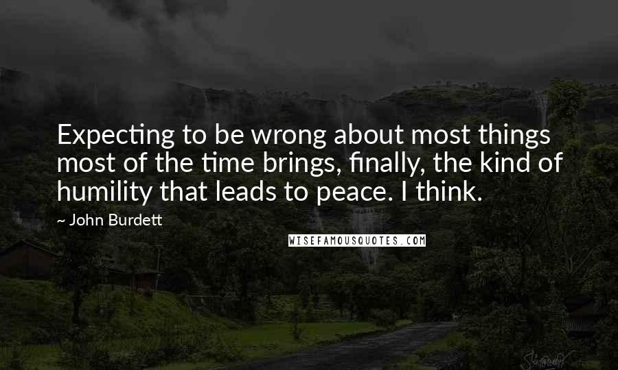 John Burdett Quotes: Expecting to be wrong about most things most of the time brings, finally, the kind of humility that leads to peace. I think.