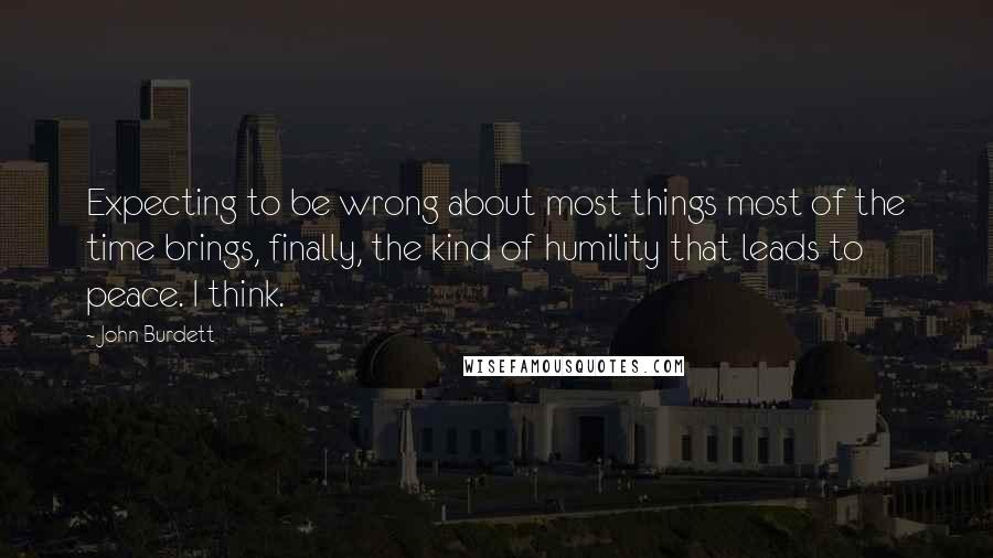 John Burdett Quotes: Expecting to be wrong about most things most of the time brings, finally, the kind of humility that leads to peace. I think.