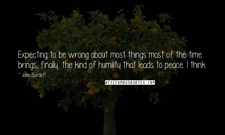 John Burdett Quotes: Expecting to be wrong about most things most of the time brings, finally, the kind of humility that leads to peace. I think.