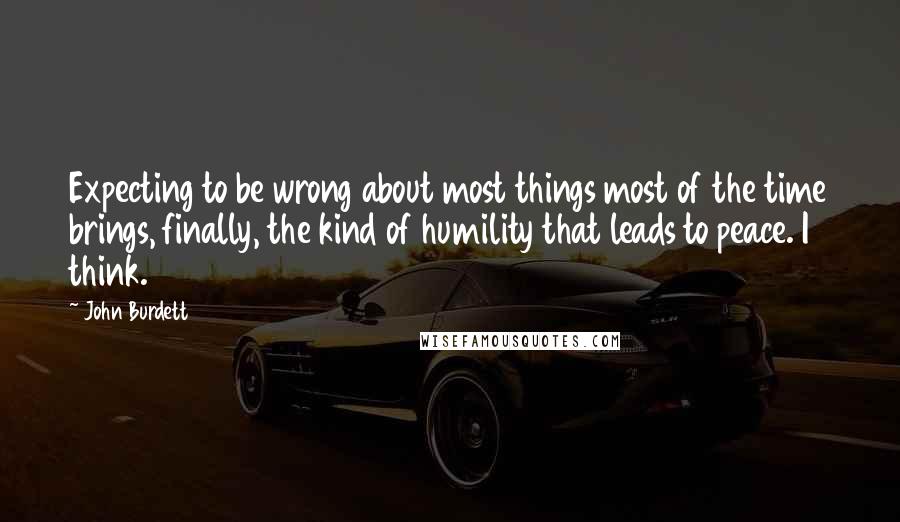 John Burdett Quotes: Expecting to be wrong about most things most of the time brings, finally, the kind of humility that leads to peace. I think.