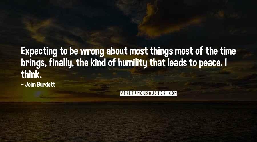 John Burdett Quotes: Expecting to be wrong about most things most of the time brings, finally, the kind of humility that leads to peace. I think.