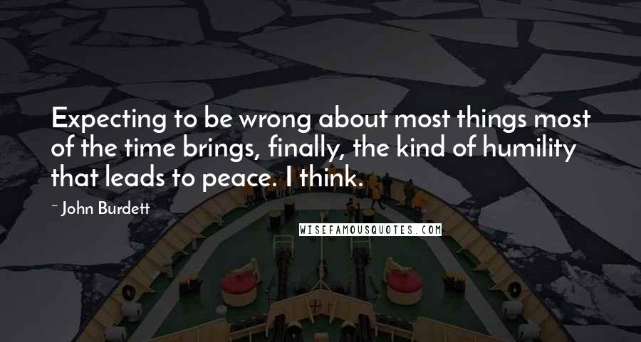 John Burdett Quotes: Expecting to be wrong about most things most of the time brings, finally, the kind of humility that leads to peace. I think.