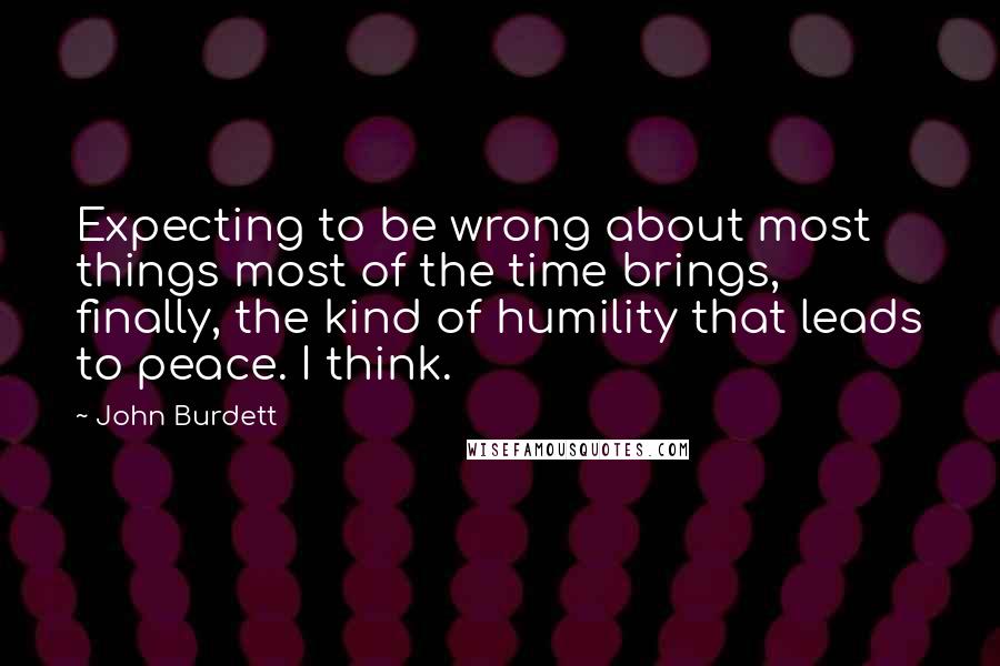 John Burdett Quotes: Expecting to be wrong about most things most of the time brings, finally, the kind of humility that leads to peace. I think.