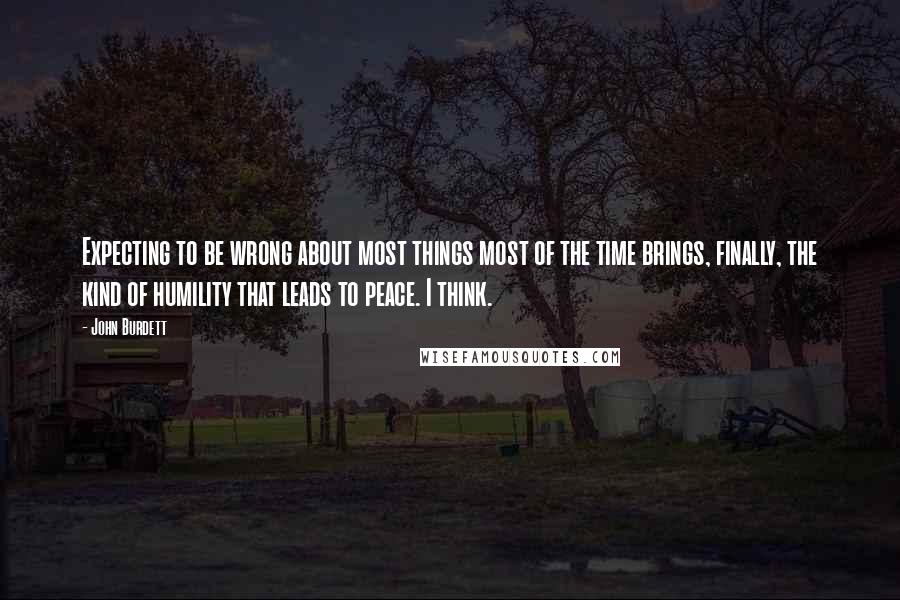 John Burdett Quotes: Expecting to be wrong about most things most of the time brings, finally, the kind of humility that leads to peace. I think.