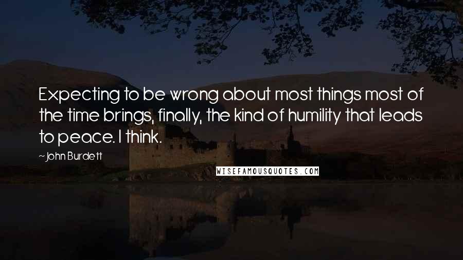 John Burdett Quotes: Expecting to be wrong about most things most of the time brings, finally, the kind of humility that leads to peace. I think.