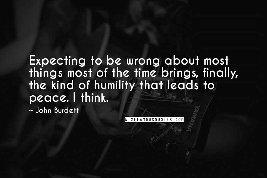 John Burdett Quotes: Expecting to be wrong about most things most of the time brings, finally, the kind of humility that leads to peace. I think.