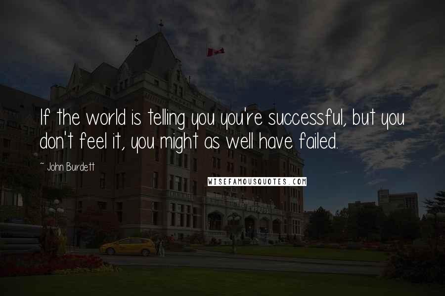 John Burdett Quotes: If the world is telling you you're successful, but you don't feel it, you might as well have failed.